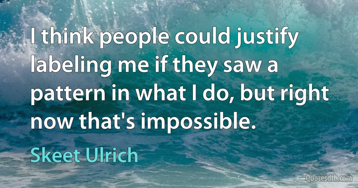 I think people could justify labeling me if they saw a pattern in what I do, but right now that's impossible. (Skeet Ulrich)