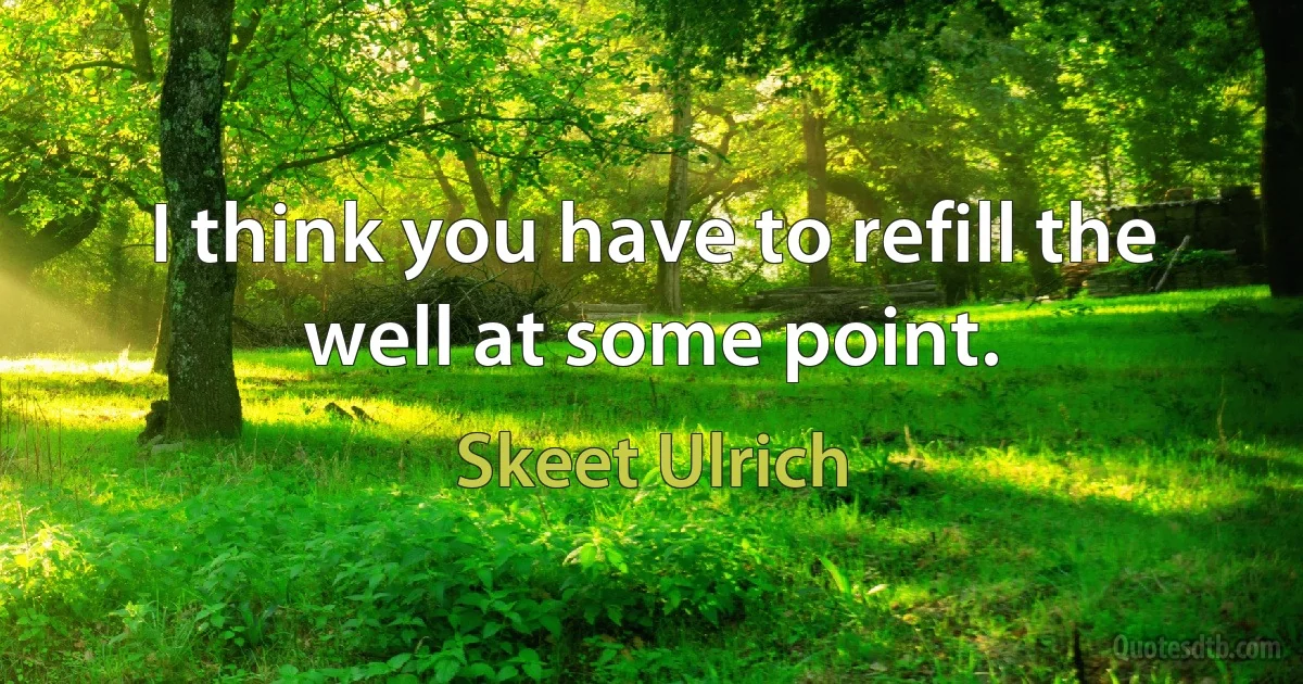 I think you have to refill the well at some point. (Skeet Ulrich)