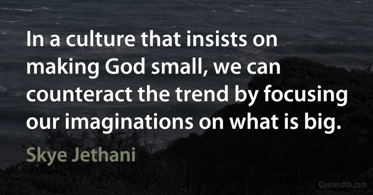 In a culture that insists on making God small, we can counteract the trend by focusing our imaginations on what is big. (Skye Jethani)