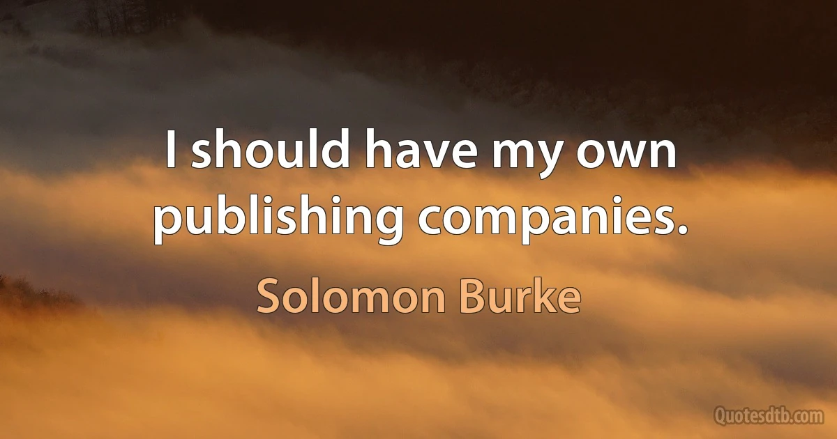 I should have my own publishing companies. (Solomon Burke)