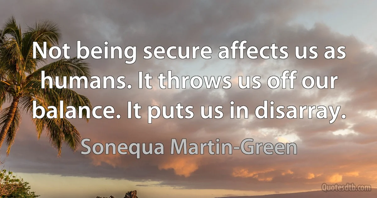 Not being secure affects us as humans. It throws us off our balance. It puts us in disarray. (Sonequa Martin-Green)