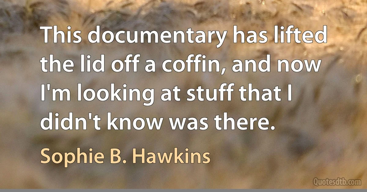 This documentary has lifted the lid off a coffin, and now I'm looking at stuff that I didn't know was there. (Sophie B. Hawkins)