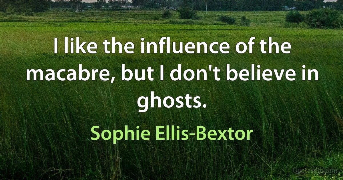 I like the influence of the macabre, but I don't believe in ghosts. (Sophie Ellis-Bextor)