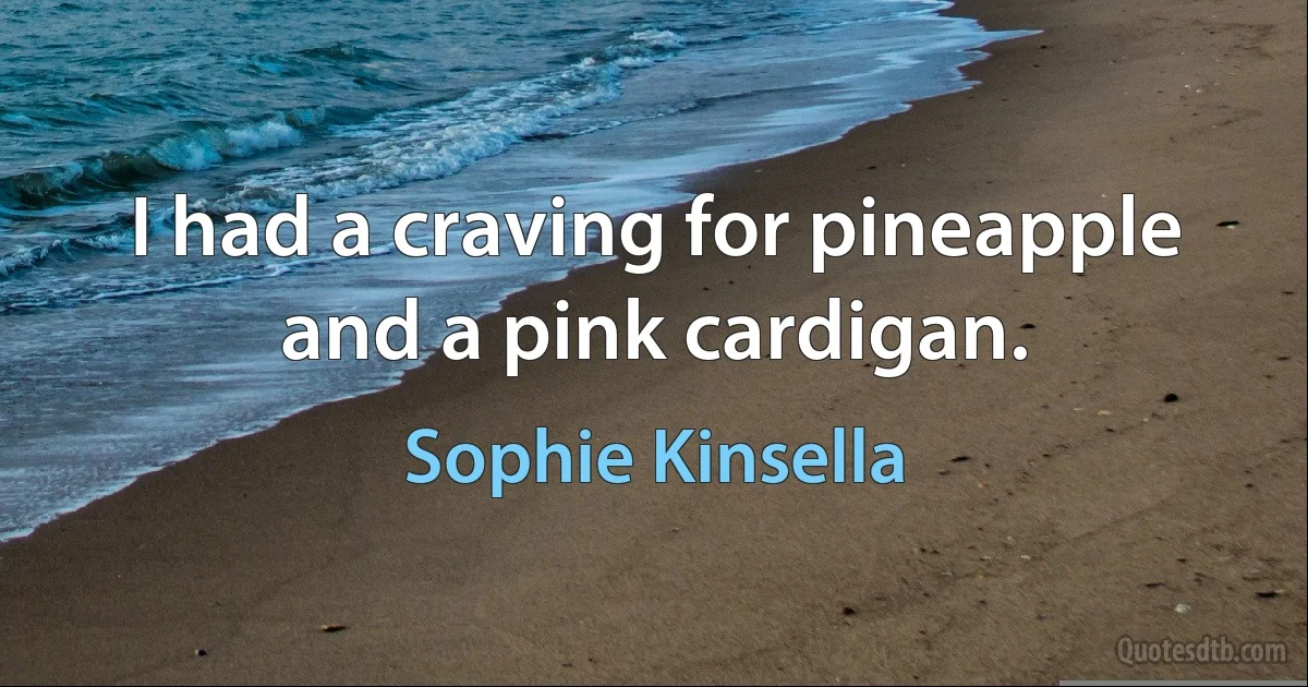 I had a craving for pineapple and a pink cardigan. (Sophie Kinsella)