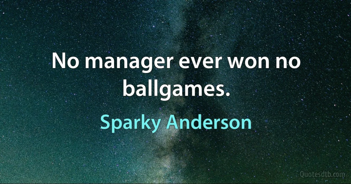 No manager ever won no ballgames. (Sparky Anderson)