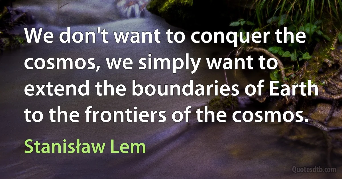 We don't want to conquer the cosmos, we simply want to extend the boundaries of Earth to the frontiers of the cosmos. (Stanisław Lem)