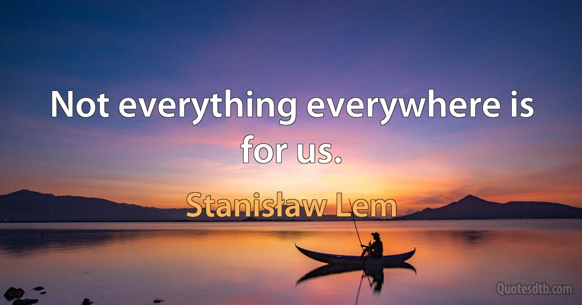 Not everything everywhere is for us. (Stanisław Lem)