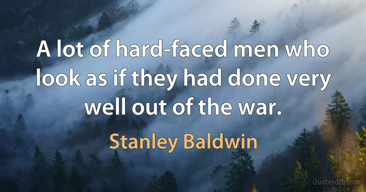 A lot of hard-faced men who look as if they had done very well out of the war. (Stanley Baldwin)