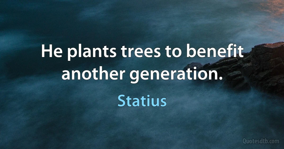 He plants trees to benefit another generation. (Statius)