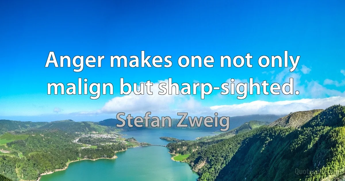 Anger makes one not only malign but sharp-sighted. (Stefan Zweig)