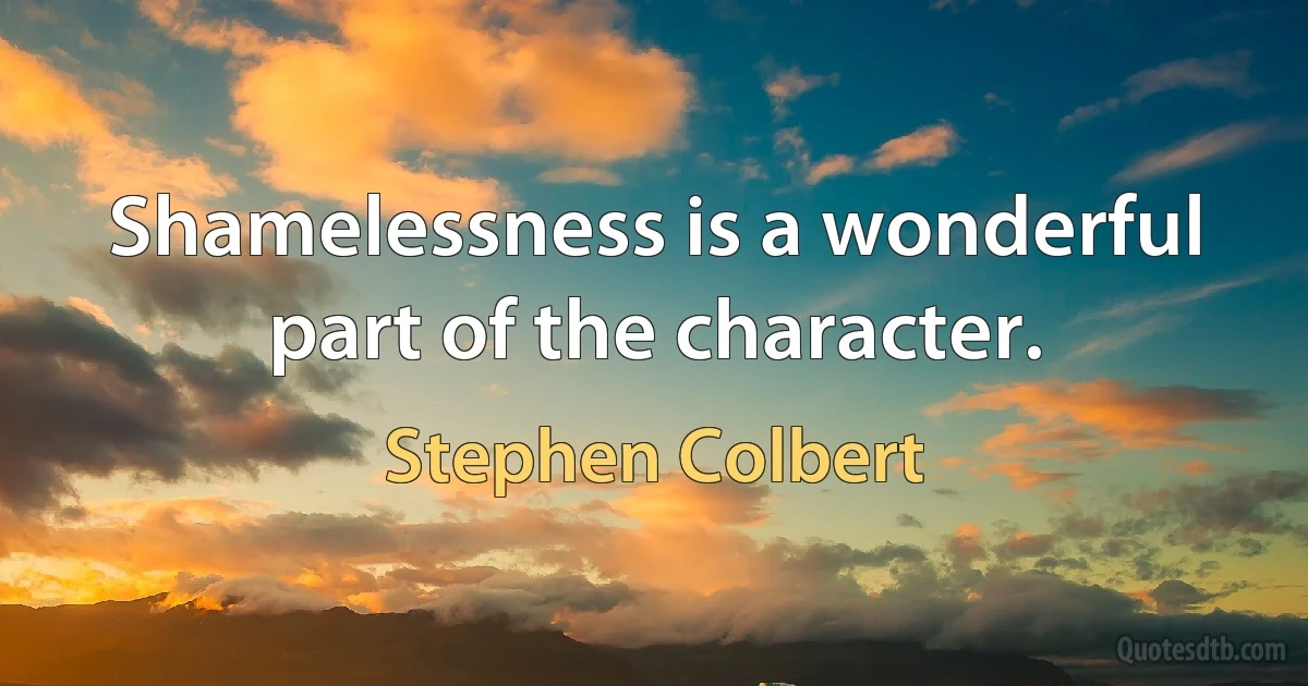 Shamelessness is a wonderful part of the character. (Stephen Colbert)