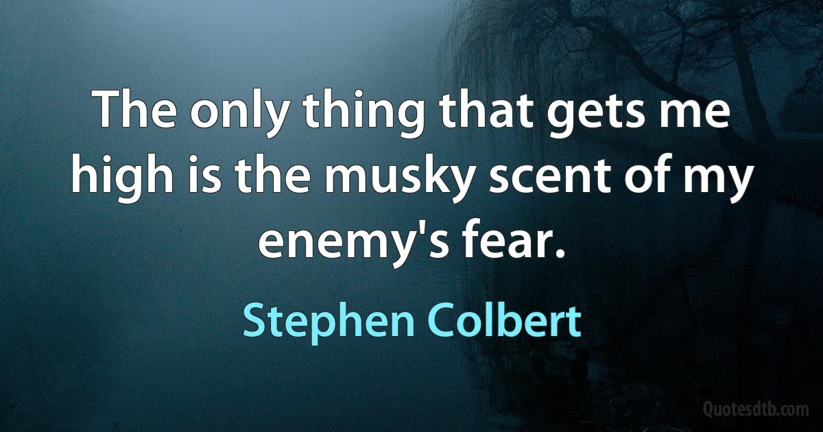 The only thing that gets me high is the musky scent of my enemy's fear. (Stephen Colbert)