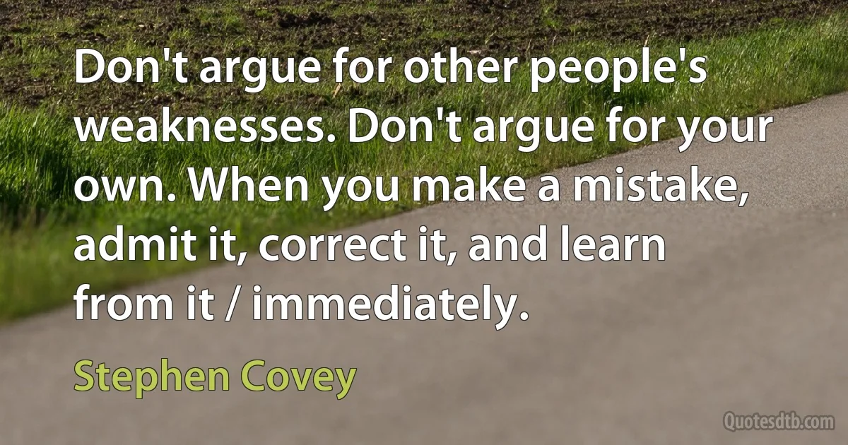 Don't argue for other people's weaknesses. Don't argue for your own. When you make a mistake, admit it, correct it, and learn from it / immediately. (Stephen Covey)