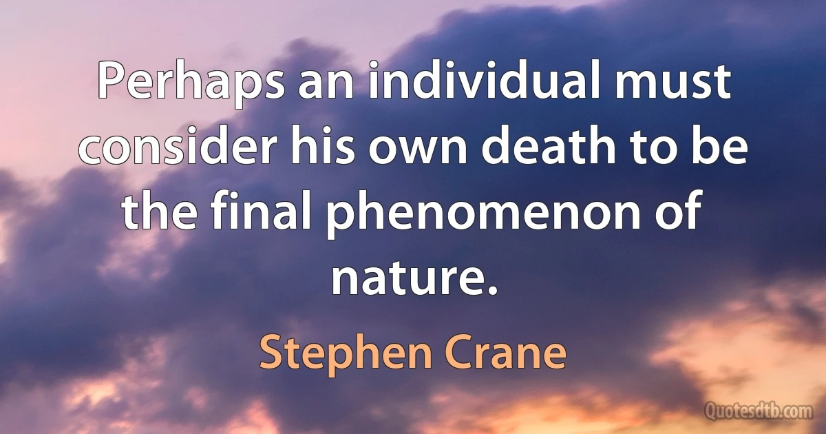 Perhaps an individual must consider his own death to be the final phenomenon of nature. (Stephen Crane)