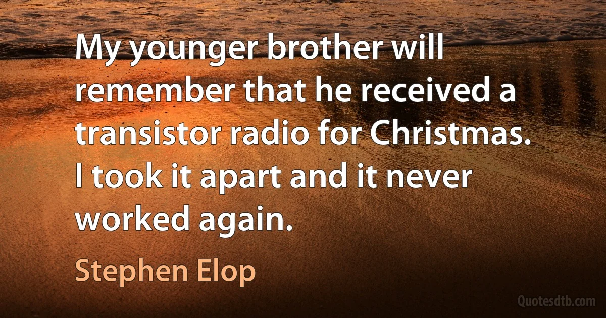 My younger brother will remember that he received a transistor radio for Christmas. I took it apart and it never worked again. (Stephen Elop)