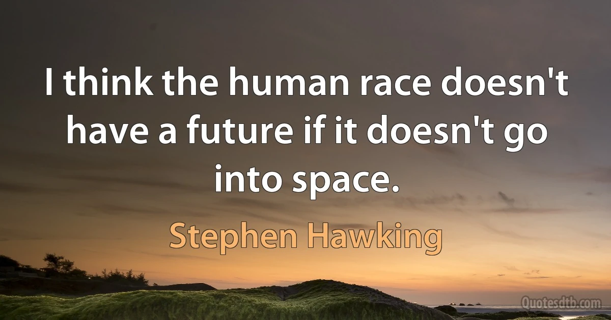 I think the human race doesn't have a future if it doesn't go into space. (Stephen Hawking)