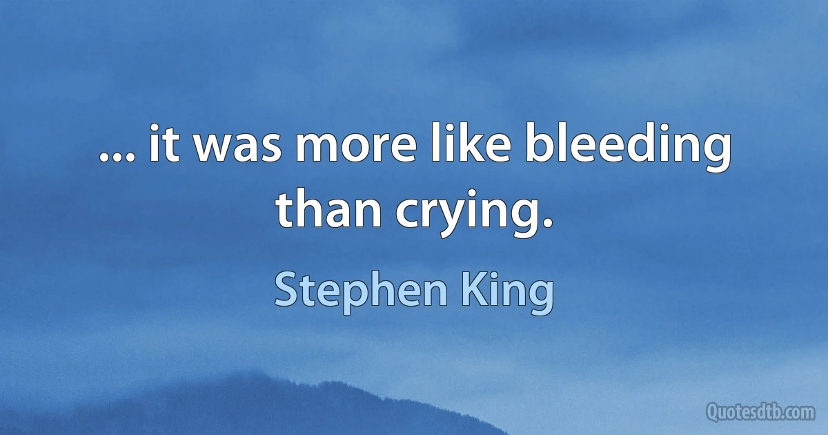 ... it was more like bleeding than crying. (Stephen King)