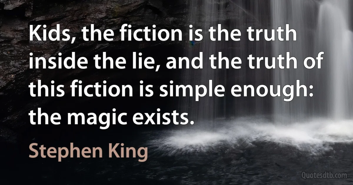 Kids, the fiction is the truth inside the lie, and the truth of this fiction is simple enough: the magic exists. (Stephen King)