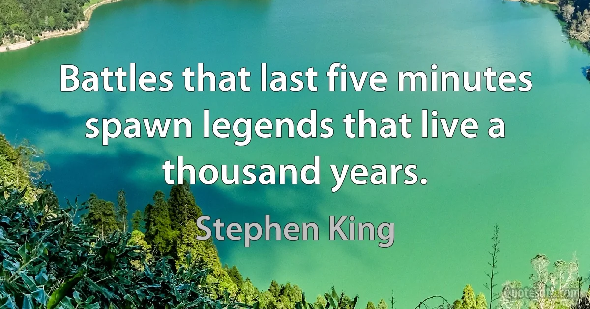 Battles that last five minutes spawn legends that live a thousand years. (Stephen King)