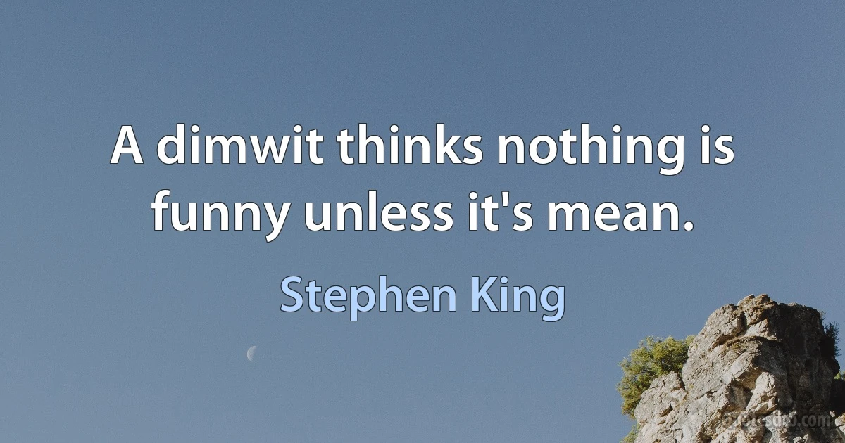 A dimwit thinks nothing is funny unless it's mean. (Stephen King)