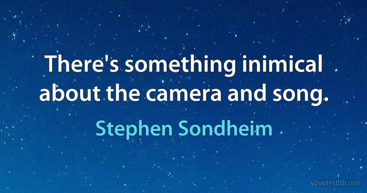 There's something inimical about the camera and song. (Stephen Sondheim)