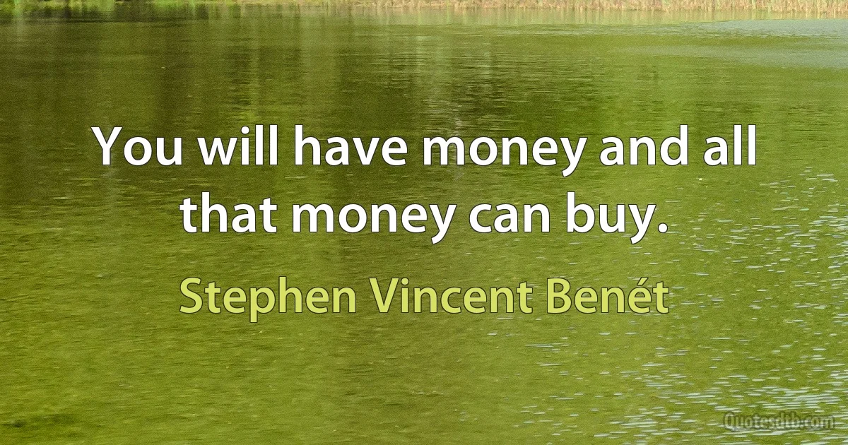 You will have money and all that money can buy. (Stephen Vincent Benét)