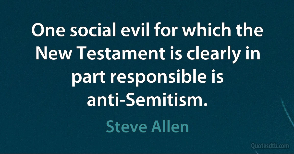 One social evil for which the New Testament is clearly in part responsible is anti-Semitism. (Steve Allen)