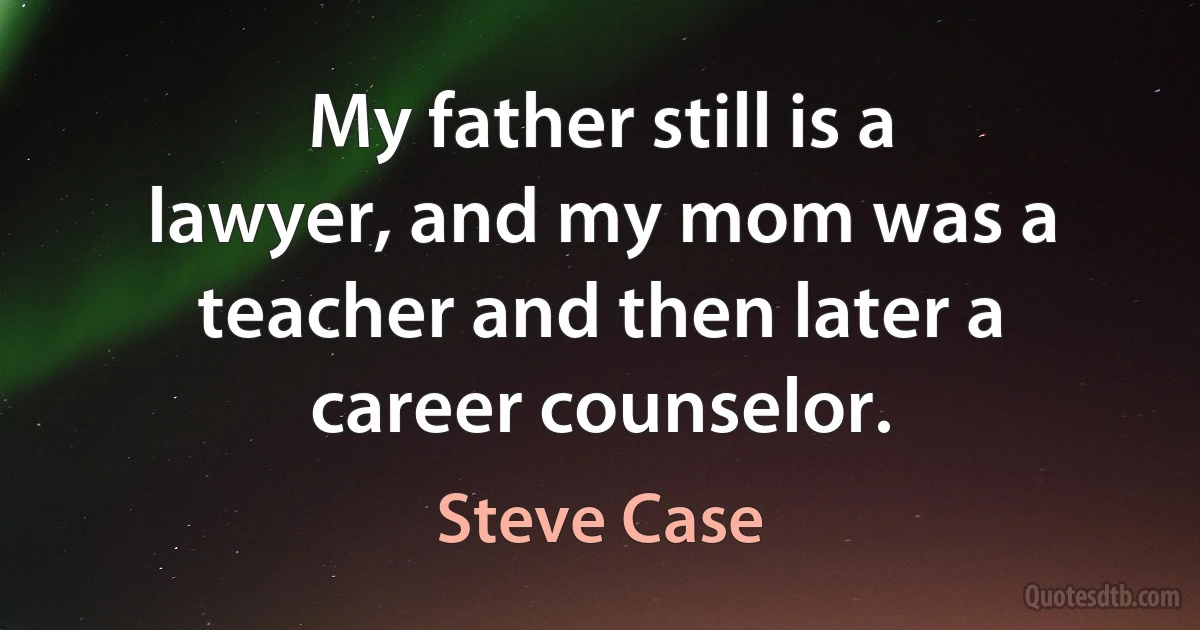 My father still is a lawyer, and my mom was a teacher and then later a career counselor. (Steve Case)