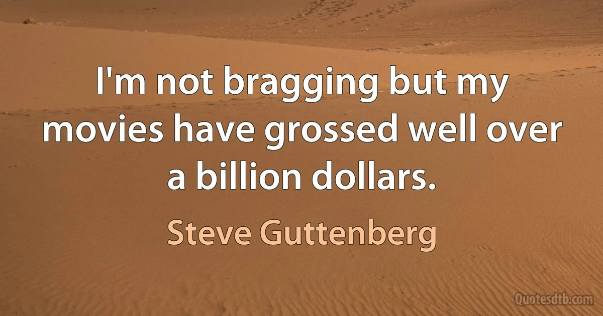 I'm not bragging but my movies have grossed well over a billion dollars. (Steve Guttenberg)