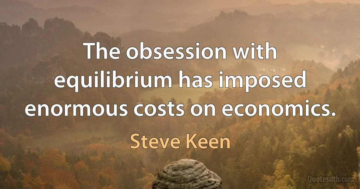 The obsession with equilibrium has imposed enormous costs on economics. (Steve Keen)