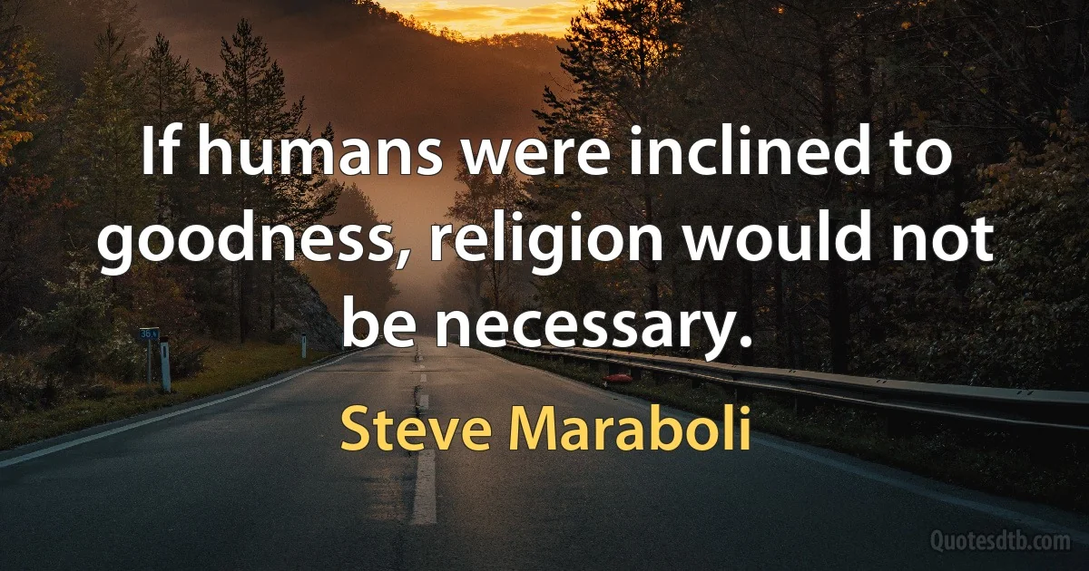 If humans were inclined to goodness, religion would not be necessary. (Steve Maraboli)