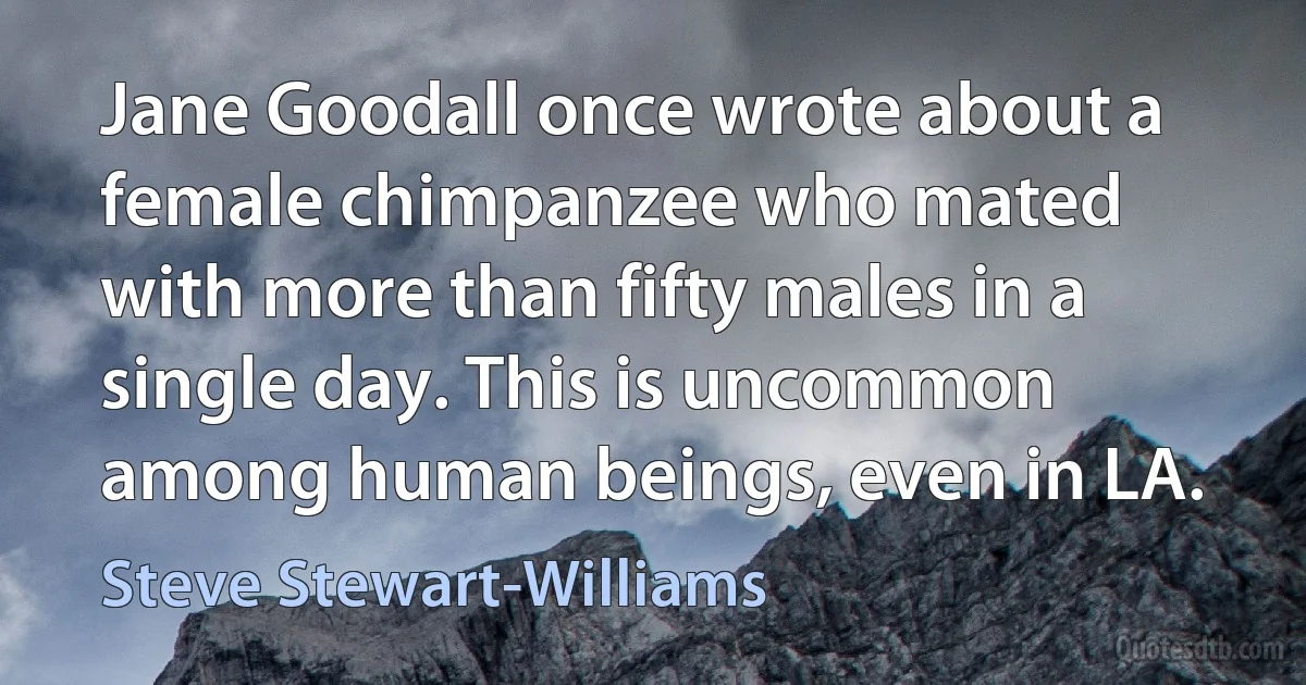 Jane Goodall once wrote about a female chimpanzee who mated with more than fifty males in a single day. This is uncommon among human beings, even in LA. (Steve Stewart-Williams)