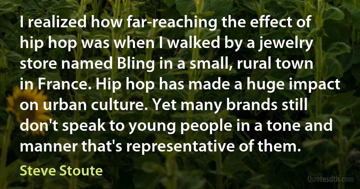 I realized how far-reaching the effect of hip hop was when I walked by a jewelry store named Bling in a small, rural town in France. Hip hop has made a huge impact on urban culture. Yet many brands still don't speak to young people in a tone and manner that's representative of them. (Steve Stoute)