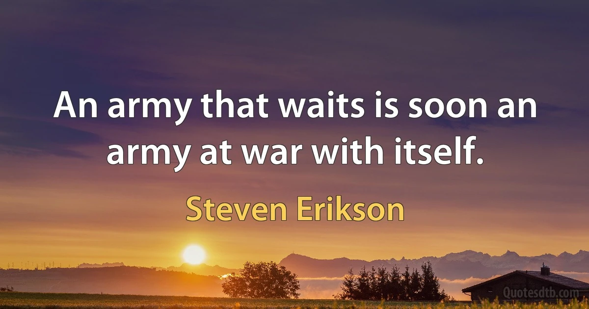 An army that waits is soon an army at war with itself. (Steven Erikson)