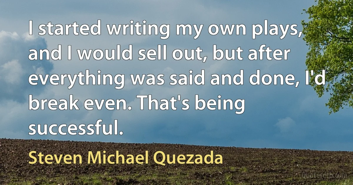 I started writing my own plays, and I would sell out, but after everything was said and done, I'd break even. That's being successful. (Steven Michael Quezada)