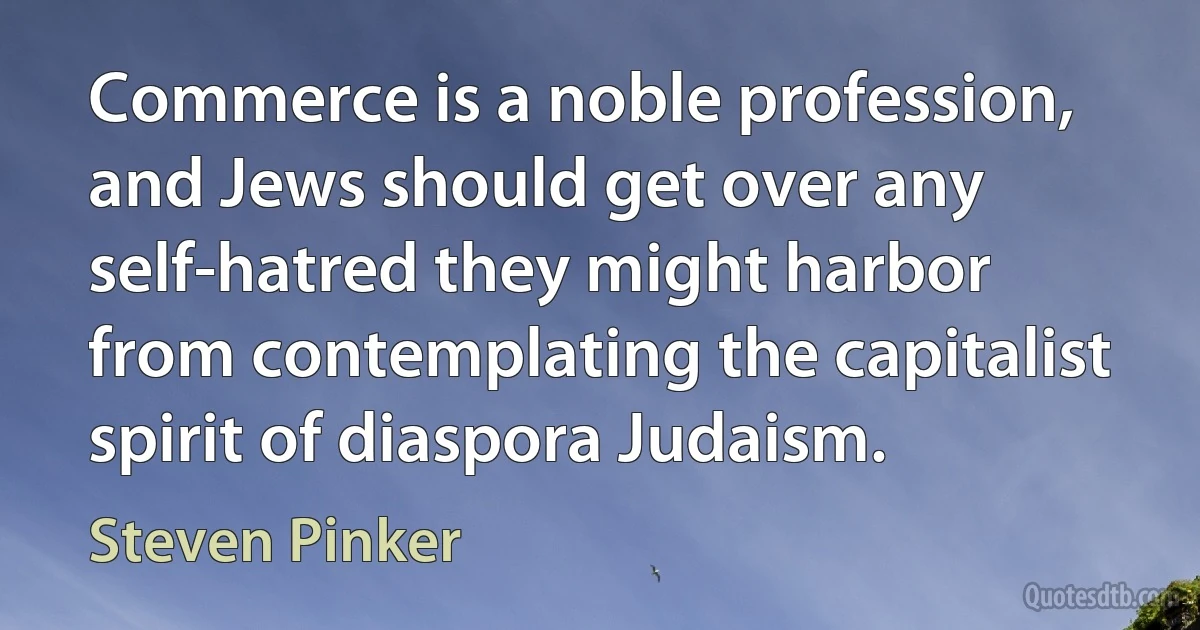 Commerce is a noble profession, and Jews should get over any self-hatred they might harbor from contemplating the capitalist spirit of diaspora Judaism. (Steven Pinker)