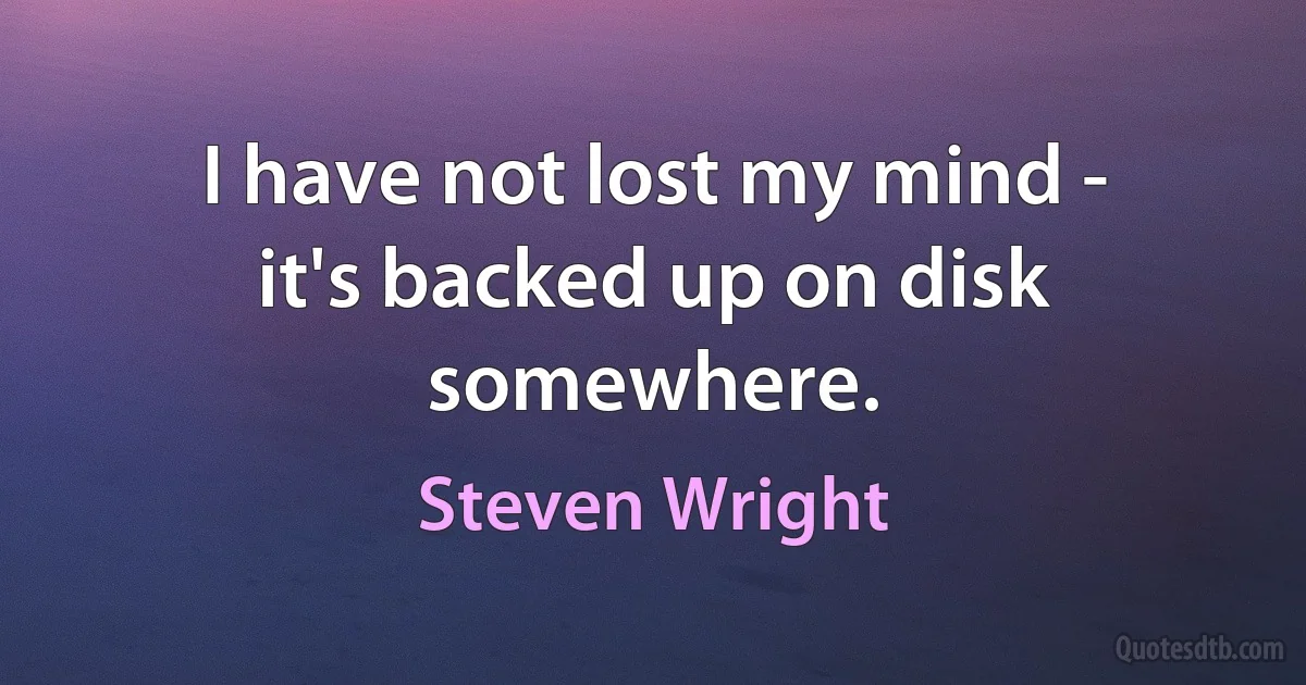 I have not lost my mind - it's backed up on disk somewhere. (Steven Wright)