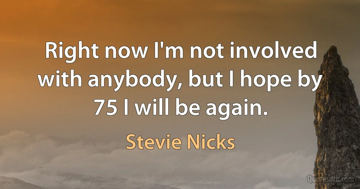 Right now I'm not involved with anybody, but I hope by 75 I will be again. (Stevie Nicks)