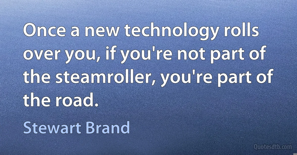 Once a new technology rolls over you, if you're not part of the steamroller, you're part of the road. (Stewart Brand)