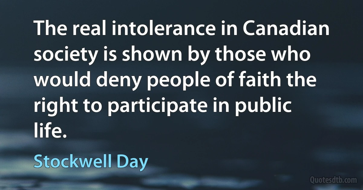 The real intolerance in Canadian society is shown by those who would deny people of faith the right to participate in public life. (Stockwell Day)