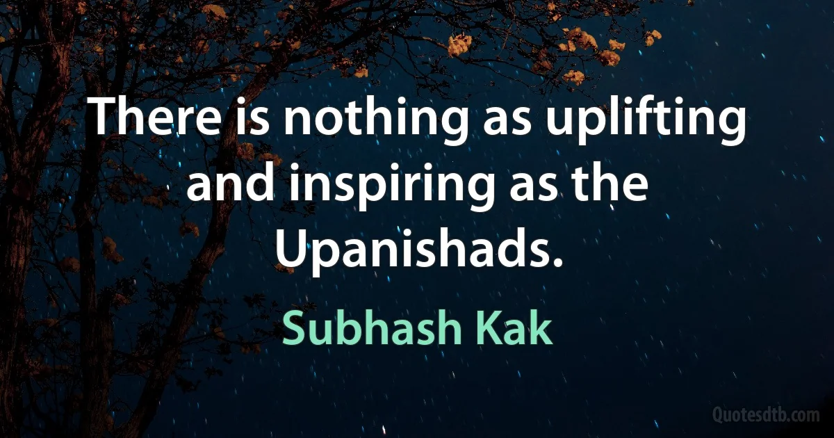 There is nothing as uplifting and inspiring as the Upanishads. (Subhash Kak)