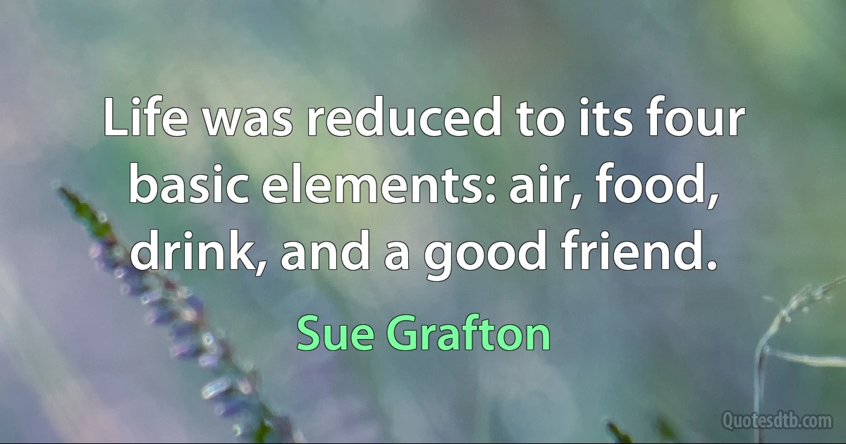 Life was reduced to its four basic elements: air, food, drink, and a good friend. (Sue Grafton)