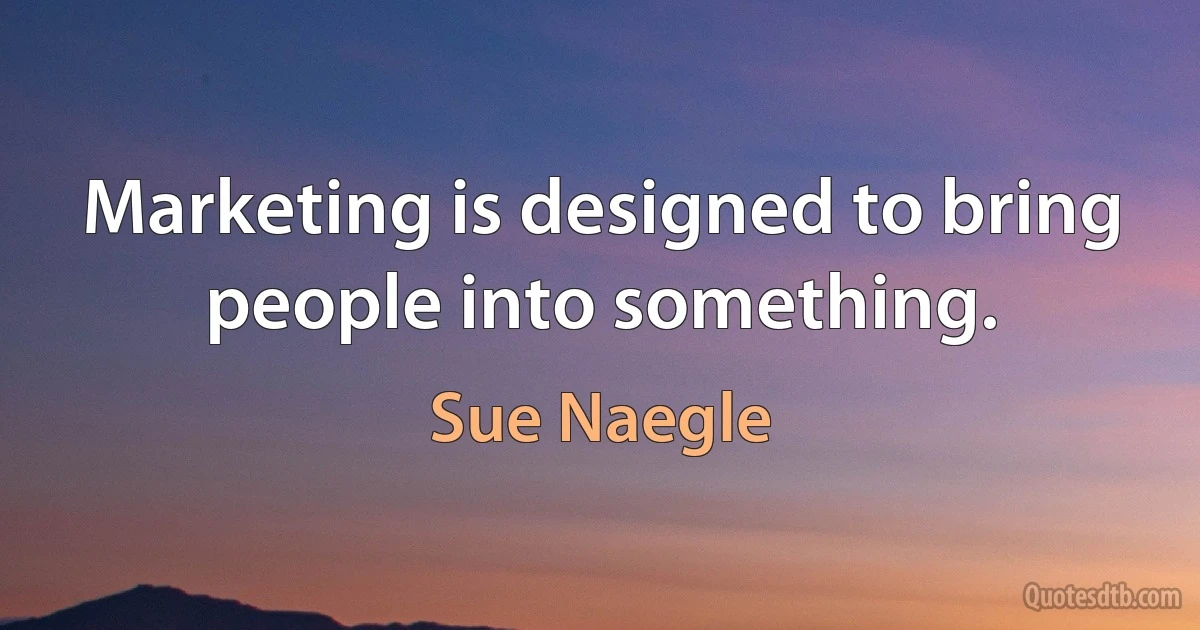 Marketing is designed to bring people into something. (Sue Naegle)