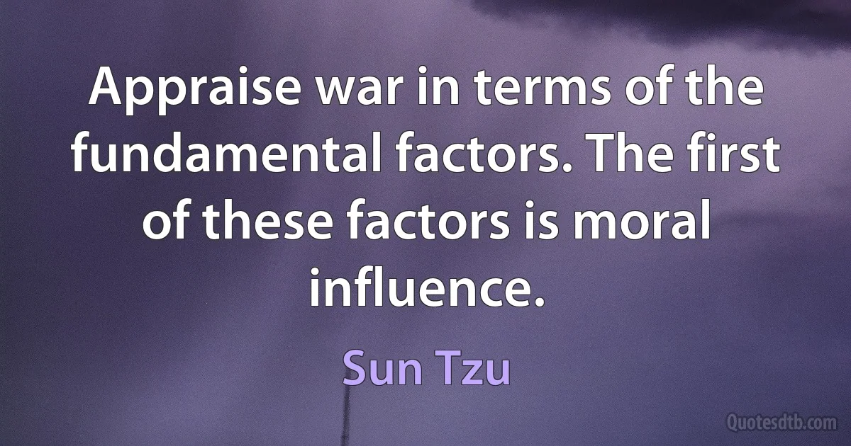 Appraise war in terms of the fundamental factors. The first of these factors is moral influence. (Sun Tzu)