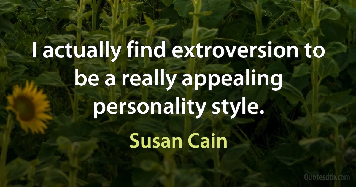 I actually find extroversion to be a really appealing personality style. (Susan Cain)