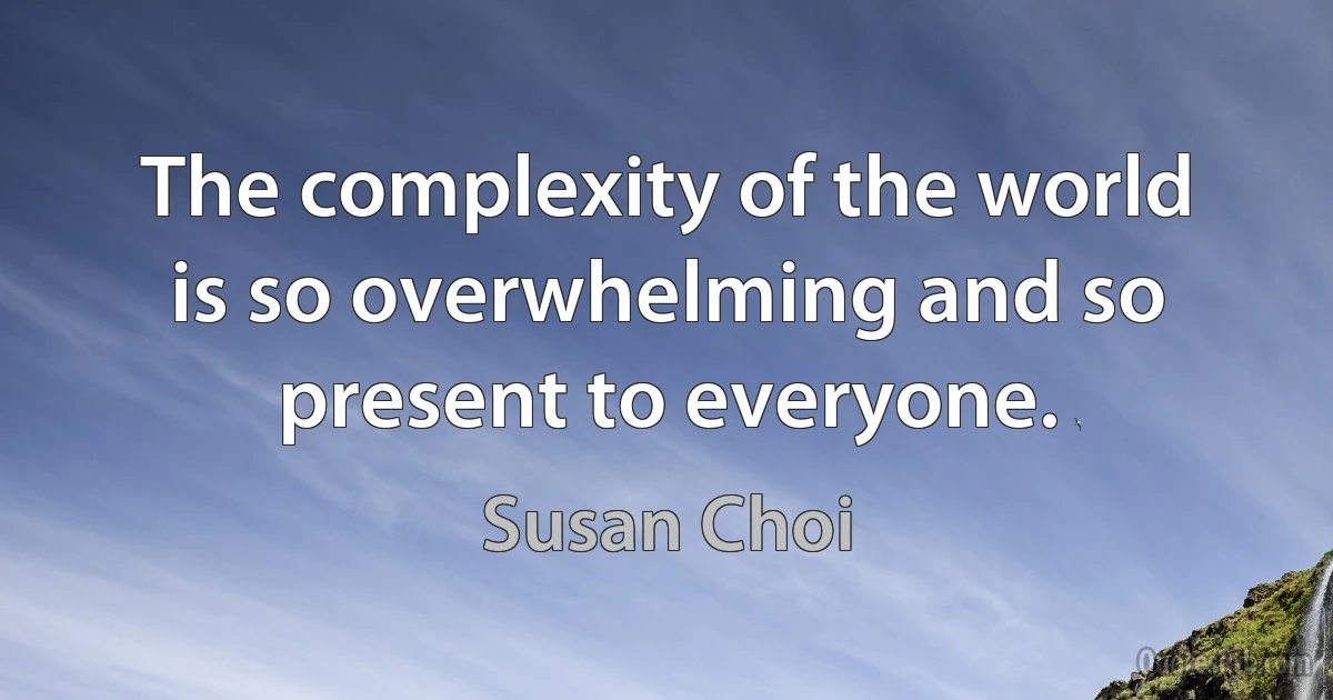 The complexity of the world is so overwhelming and so present to everyone. (Susan Choi)