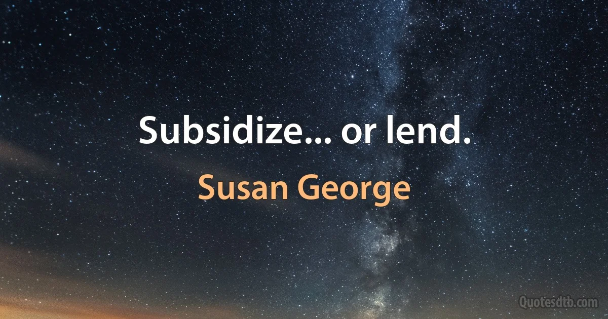 Subsidize... or lend. (Susan George)