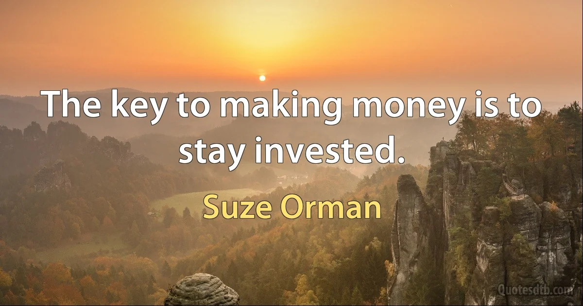 The key to making money is to stay invested. (Suze Orman)