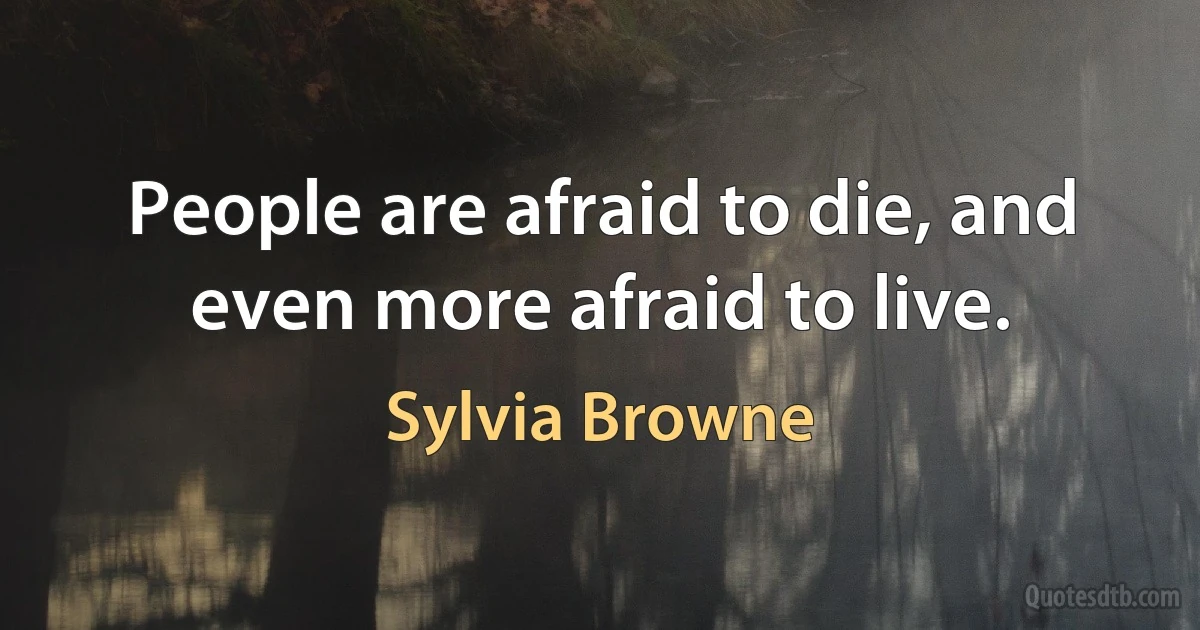 People are afraid to die, and even more afraid to live. (Sylvia Browne)