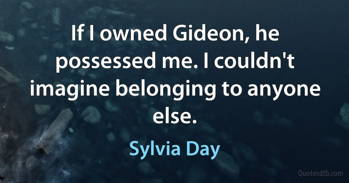 If I owned Gideon, he possessed me. I couldn't imagine belonging to anyone else. (Sylvia Day)